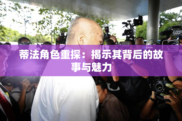 蒂法角色重探：揭示其背后的故事与魅力