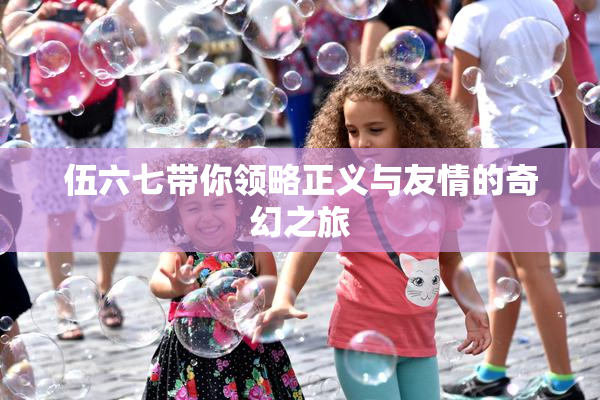伍六七带你领略正义与友情的奇幻之旅