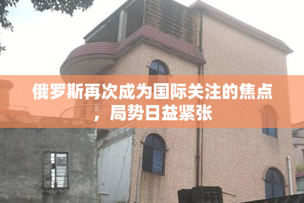 俄罗斯再次成为国际关注的焦点，局势日益紧张