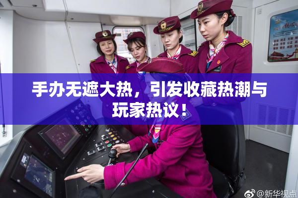 手办无遮大热，引发收藏热潮与玩家热议！