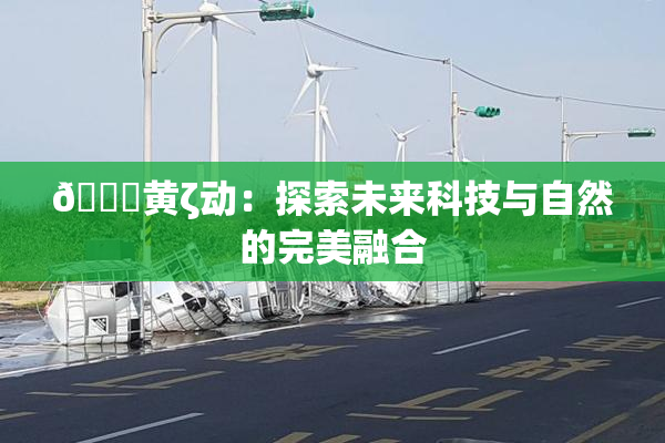 🔞黄ζ动：探索未来科技与自然的完美融合