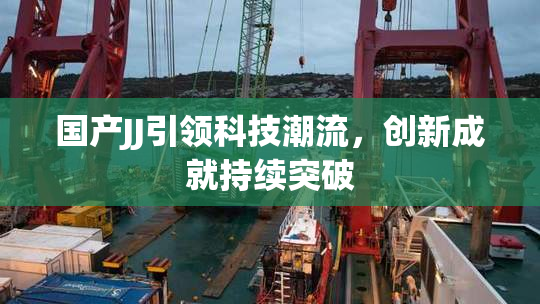 国产JJ引领科技潮流，创新成就持续突破