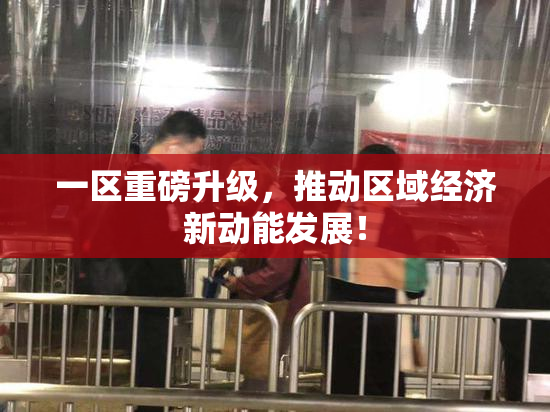 一区重磅升级，推动区域经济新动能发展！