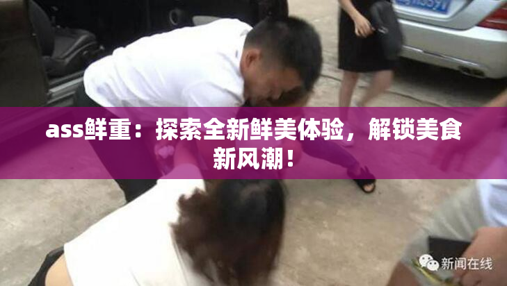 ass鲜重：探索全新鲜美体验，解锁美食新风潮！