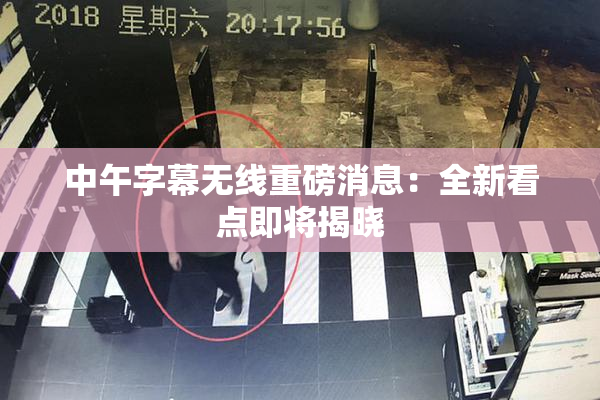 中午字幕无线重磅消息：全新看点即将揭晓