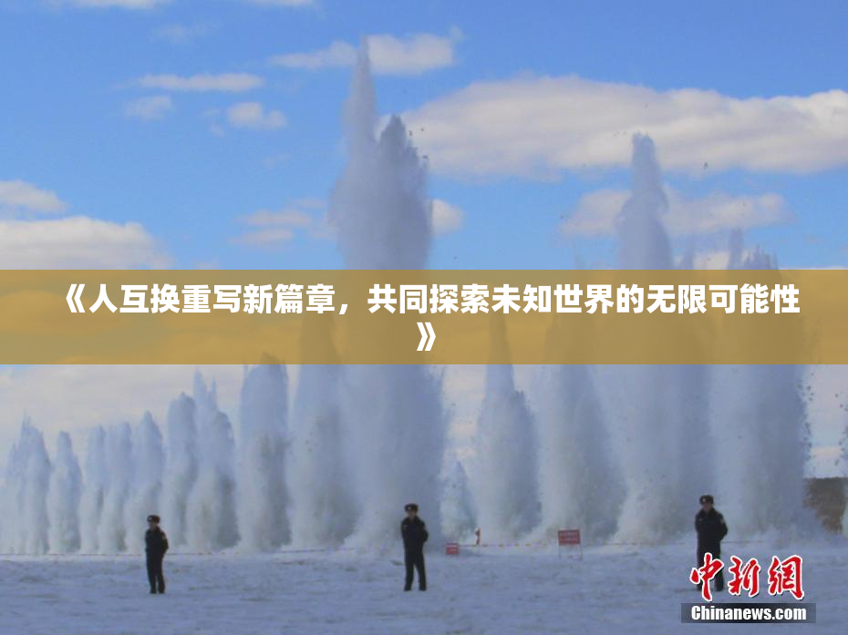 《人互换重写新篇章，共同探索未知世界的无限可能性》