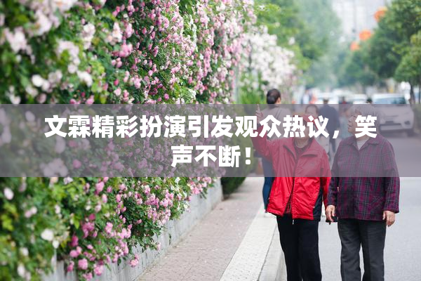 文霖精彩扮演引发观众热议，笑声不断！