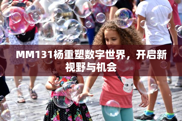 MM131杨重塑数字世界，开启新视野与机会