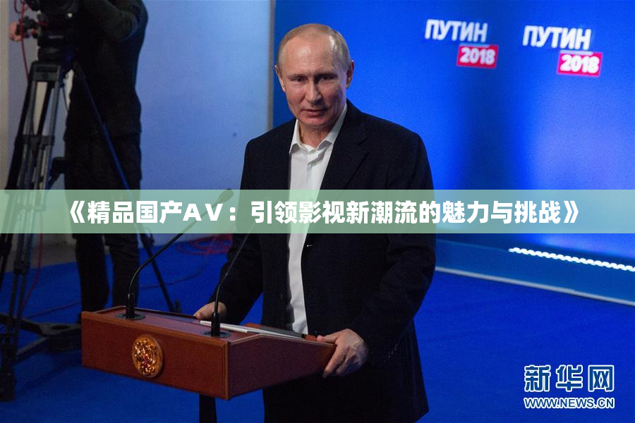 《精品国产AⅤ：引领影视新潮流的魅力与挑战》