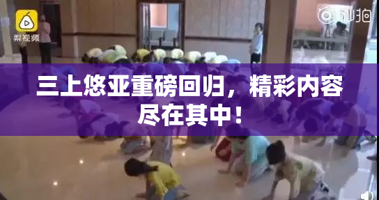 三上悠亚重磅回归，精彩内容尽在其中！