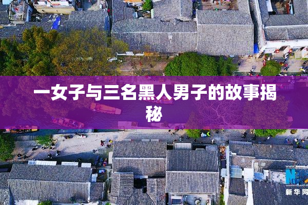 一女子与三名黑人男子的故事揭秘