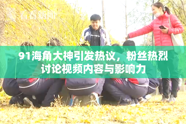 91海角大神引发热议，粉丝热烈讨论视频内容与影响力