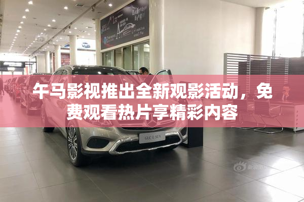 午马影视推出全新观影活动，免费观看热片享精彩内容