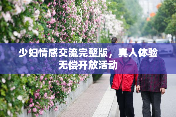 少妇情感交流完整版，真人体验无偿开放活动