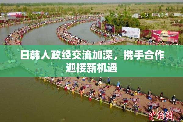 日韩人政经交流加深，携手合作迎接新机遇