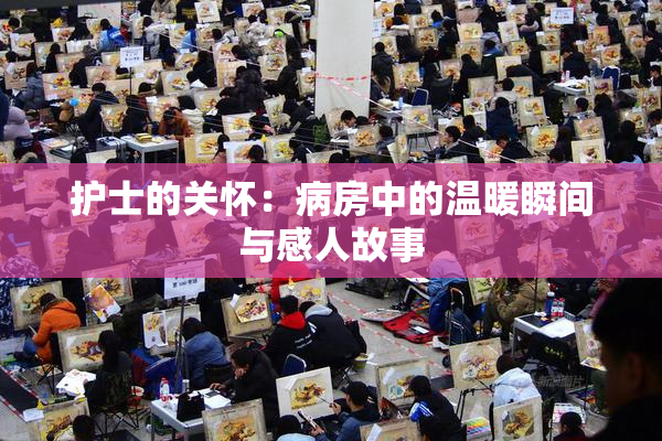 护士的关怀：病房中的温暖瞬间与感人故事