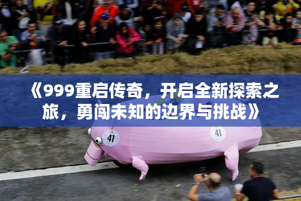 《999重启传奇，开启全新探索之旅，勇闯未知的边界与挑战》