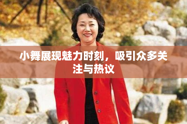 小舞展现魅力时刻，吸引众多关注与热议