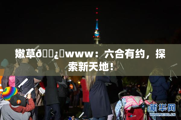嫩草🌿‌www：六合有约，探索新天地！