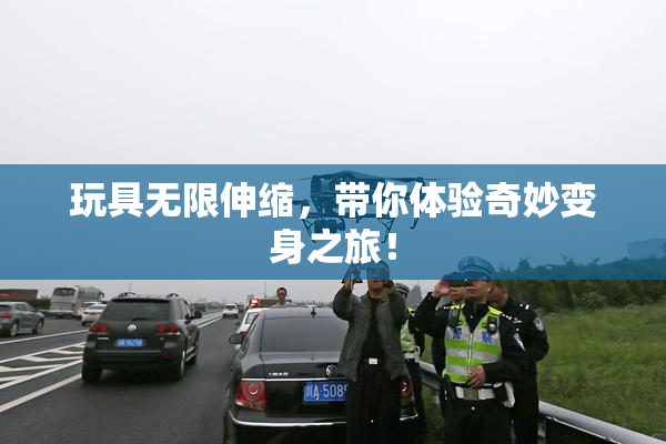 玩具无限伸缩，带你体验奇妙变身之旅！