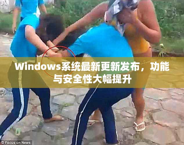 Windows系统最新更新发布，功能与安全性大幅提升