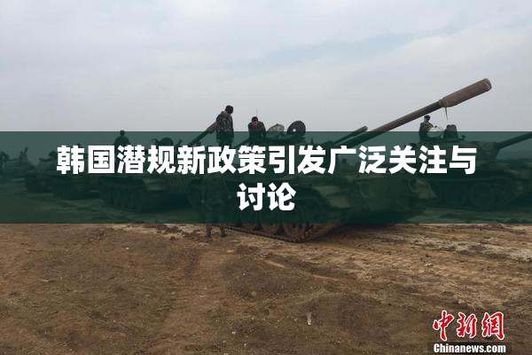 韩国潜规新政策引发广泛关注与讨论