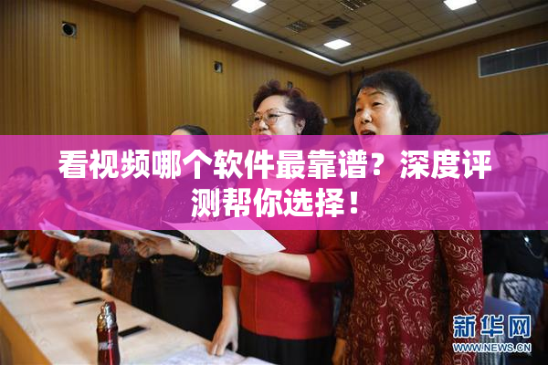 看视频哪个软件最靠谱？深度评测帮你选择！