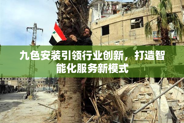 九色安装引领行业创新，打造智能化服务新模式