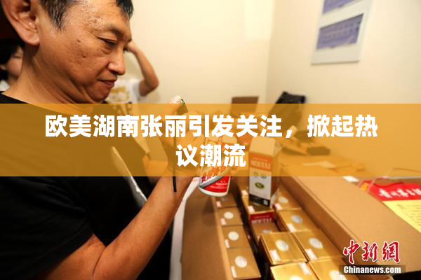 欧美湖南张丽引发关注，掀起热议潮流