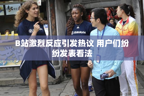 B站激烈反应引发热议 用户们纷纷发表看法