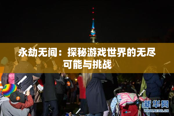 永劫无间：探秘游戏世界的无尽可能与挑战
