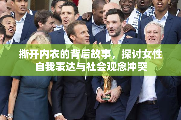 撕开内衣的背后故事，探讨女性自我表达与社会观念冲突