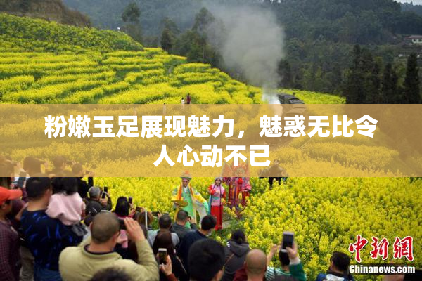 粉嫩玉足展现魅力，魅惑无比令人心动不已