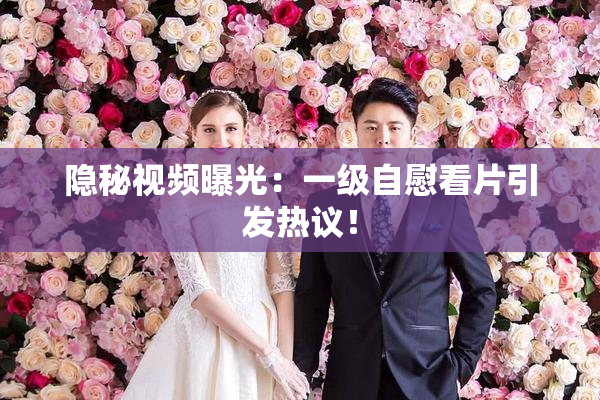 隐秘视频曝光：一级自慰看片引发热议！