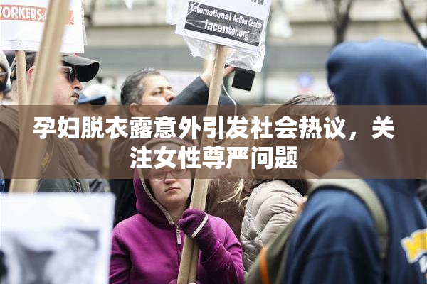 孕妇脱衣露意外引发社会热议，关注女性尊严问题