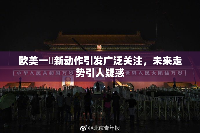 欧美一級新动作引发广泛关注，未来走势引人疑惑