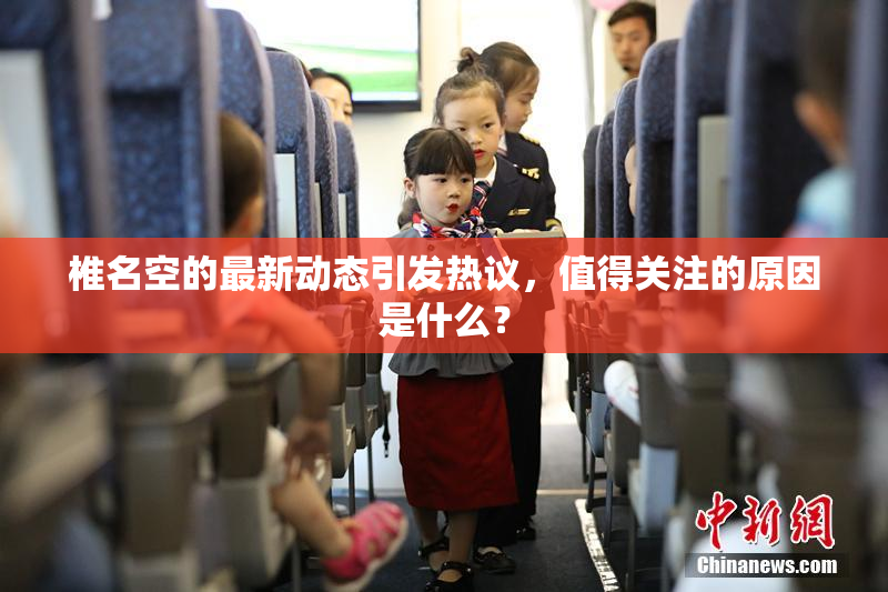 椎名空的最新动态引发热议，值得关注的原因是什么？