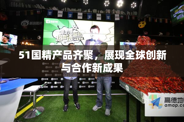 51国精产品齐聚，展现全球创新与合作新成果