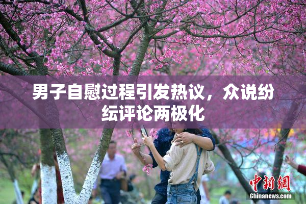 男子自慰过程引发热议，众说纷纭评论两极化