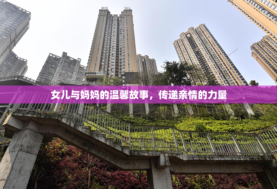女儿与妈妈的温馨故事，传递亲情的力量