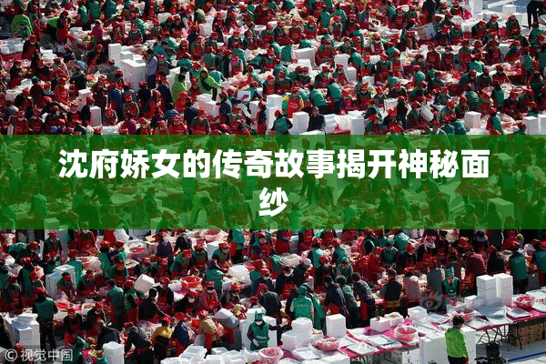 沈府娇女的传奇故事揭开神秘面纱