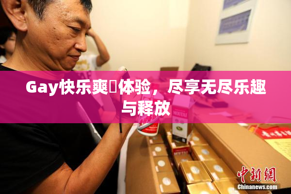 Gay快乐爽擼体验，尽享无尽乐趣与释放