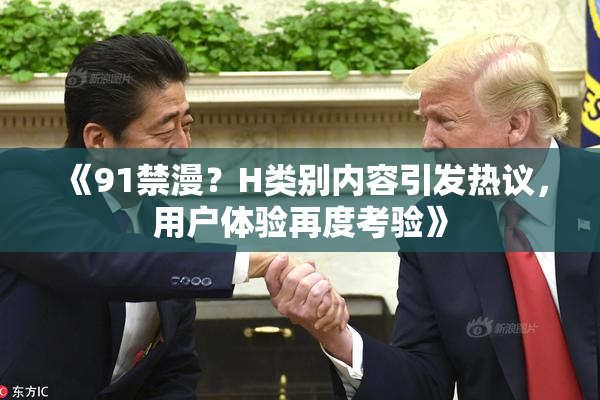 《91禁漫？H类别内容引发热议，用户体验再度考验》