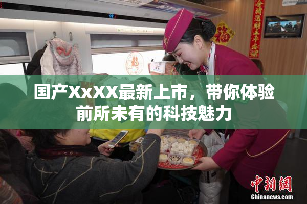 国产XxXX最新上市，带你体验前所未有的科技魅力