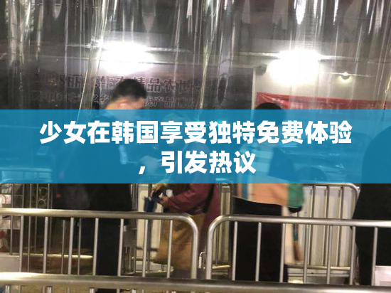 少女在韩国享受独特免费体验，引发热议