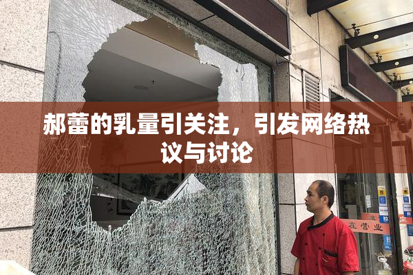 郝蕾的乳量引关注，引发网络热议与讨论