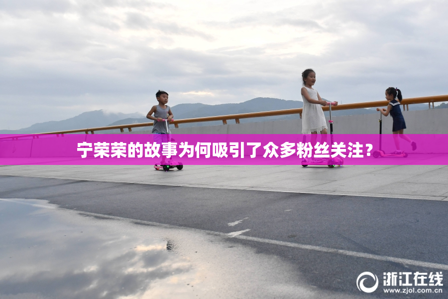 宁荣荣的故事为何吸引了众多粉丝关注？