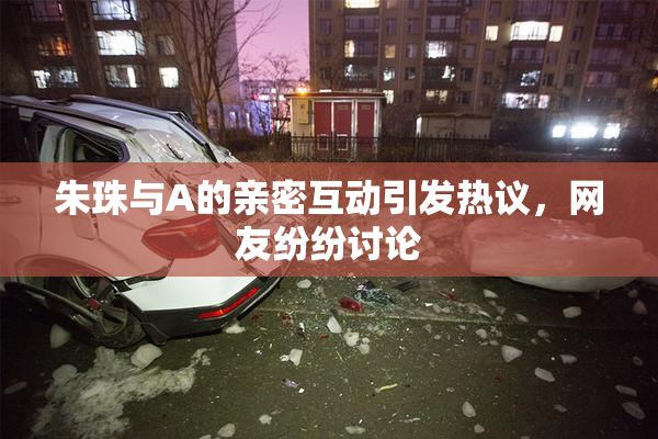 朱珠与A的亲密互动引发热议，网友纷纷讨论