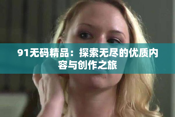 91无码精品：探索无尽的优质内容与创作之旅
