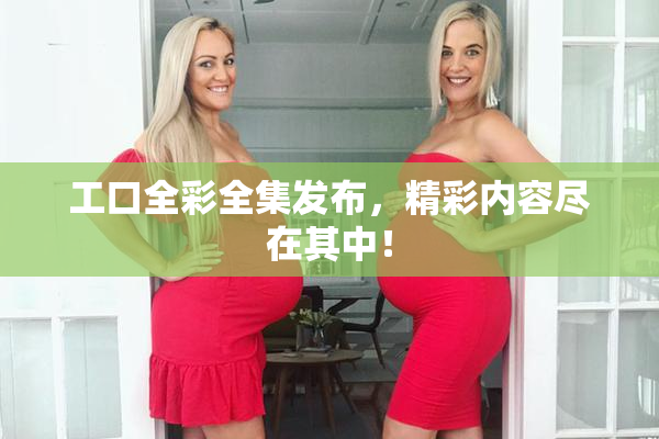 工口全彩全集发布，精彩内容尽在其中！